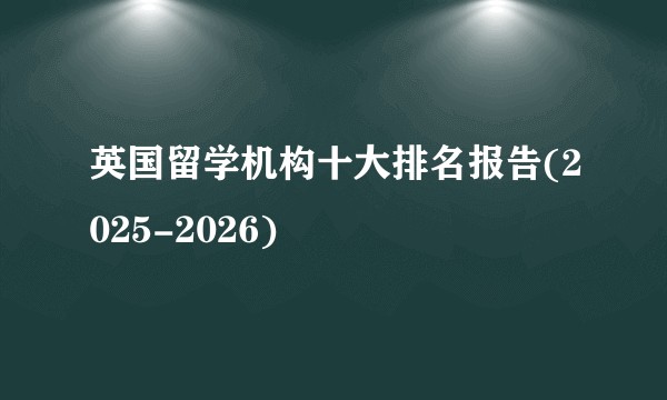 英国留学机构十大排名报告(2025-2026)