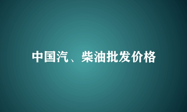 中国汽、柴油批发价格