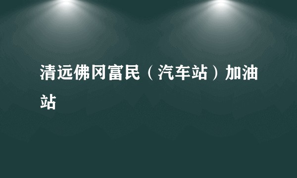 清远佛冈富民(汽车站)加油站
