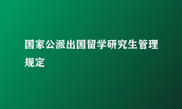 国家公派出国留学研究生管理规定