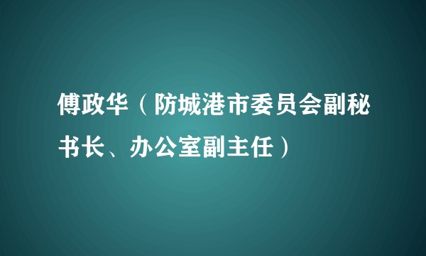 傅政华（防城港市委员会副秘书长、办公室副主任）