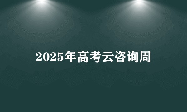 2025年高考云咨询周