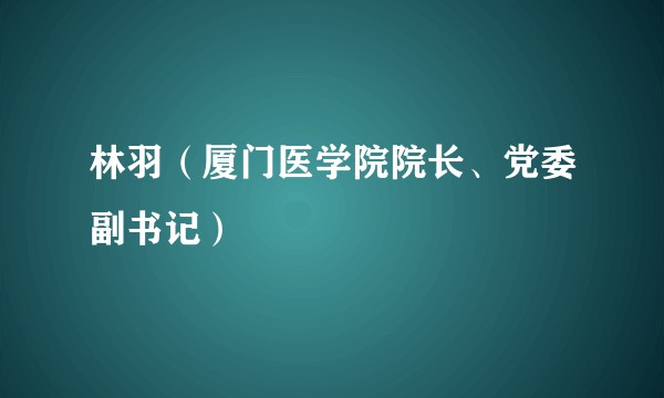 林羽（厦门医学院院长、党委副书记）