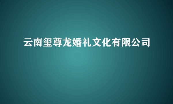 云南玺尊龙婚礼文化有限公司