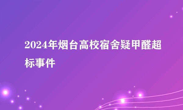 2024年烟台高校宿舍疑甲醛超标事件