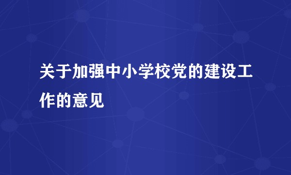 关于加强中小学校党的建设工作的意见