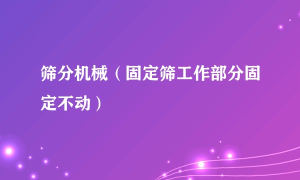 筛分机械（固定筛工作部分固定不动）