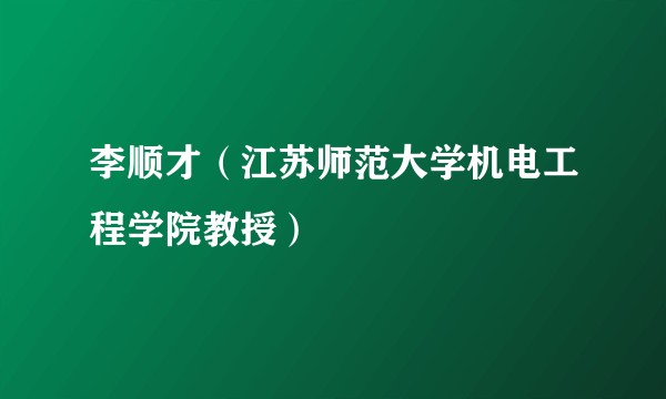 李顺才（江苏师范大学机电工程学院教授）