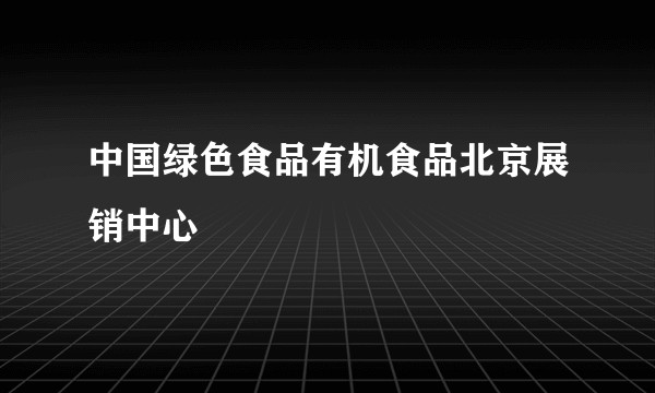 中国绿色食品有机食品北京展销中心