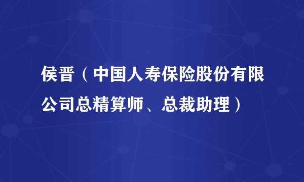 侯晋（中国人寿保险股份有限公司总精算师、总裁助理）