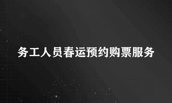 务工人员春运预约购票服务