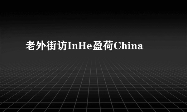 老外街访InHe盈荷China