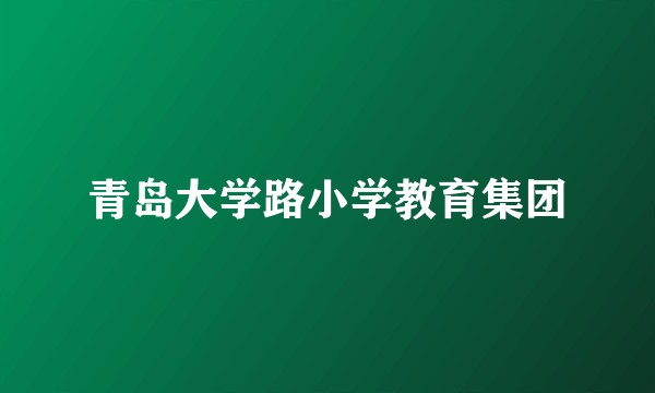 青岛大学路小学教育集团