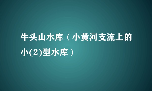 牛头山水库（小黄河支流上的小(2)型水库）