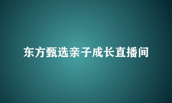 东方甄选亲子成长直播间