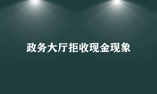 政务大厅拒收现金现象