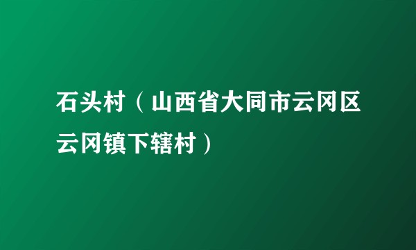 石头村（山西省大同市云冈区云冈镇下辖村）