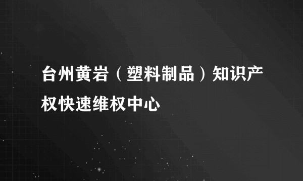 台州黄岩（塑料制品）知识产权快速维权中心