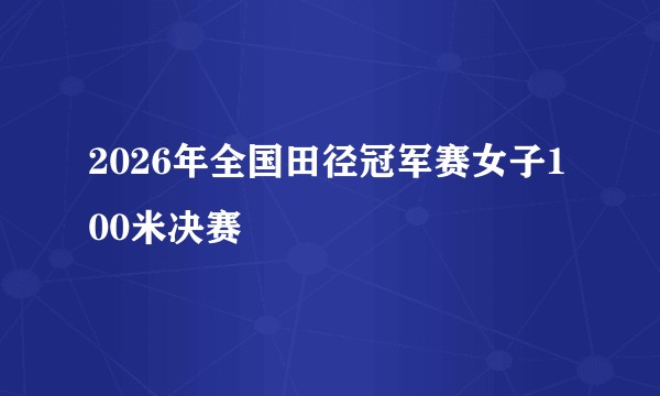 2026年全国田径冠军赛女子100米决赛
