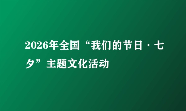 2026年全国“我们的节日·七夕”主题文化活动