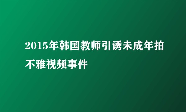 2015年韩国教师引诱未成年拍不雅视频事件
