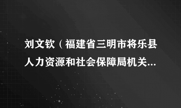 刘文钦（福建省三明市将乐县人力资源和社会保障局机关支部书记、县机关事业单位社会保险中心主任）