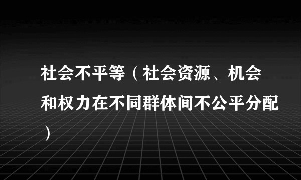 社会不平等（社会资源、机会和权力在不同群体间不公平分配）