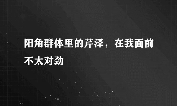 阳角群体里的芹泽，在我面前不太对劲