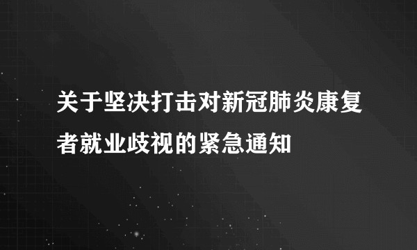 关于坚决打击对新冠肺炎康复者就业歧视的紧急通知