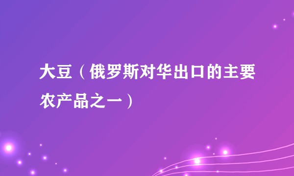 大豆（俄罗斯对华出口的主要农产品之一）