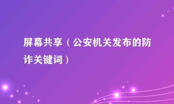 屏幕共享（公安机关发布的防诈关键词）