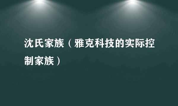 沈氏家族(雅克科技的实际控制家族)