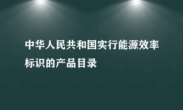 中华人民共和国实行能源效率标识的产品目录