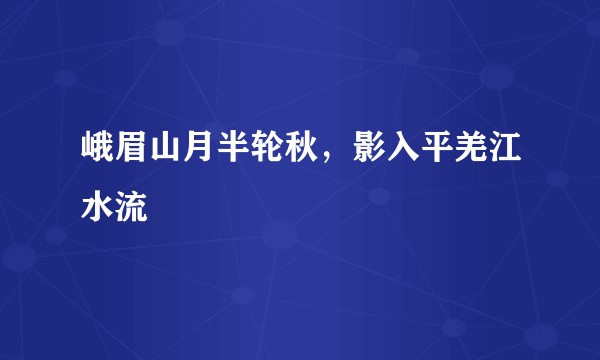 峨眉山月半轮秋,影入平羌江水流