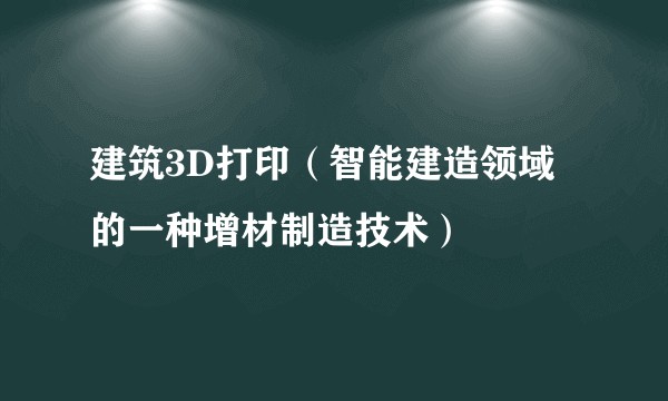 建筑3D打印（智能建造领域的一种增材制造技术）