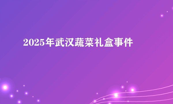 2025年武汉蔬菜礼盒事件