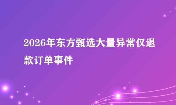 2026年东方甄选大量异常仅退款订单事件