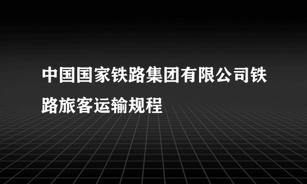 中国国家铁路集团有限公司铁路旅客运输规程