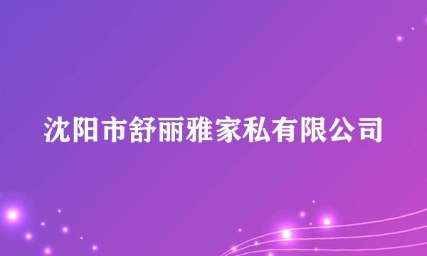 沈阳市舒丽雅家私有限公司