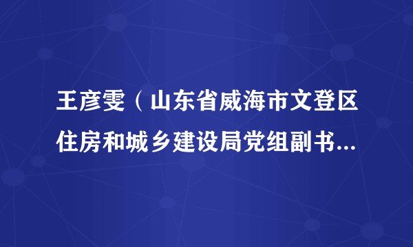 王彦雯（山东省威海市文登区住房和城乡建设局党组副书记、副局长、一级主任科员）