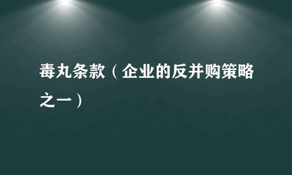 毒丸条款（企业的反并购策略之一）