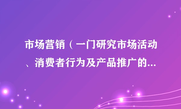 市场营销（一门研究市场活动、消费者行为及产品推广的商业学科）