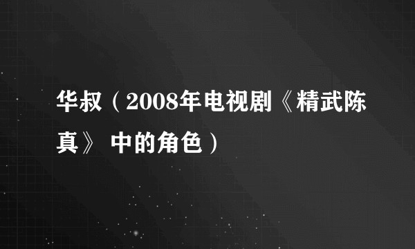 华叔（2008年电视剧《精武陈真》 中的角色）