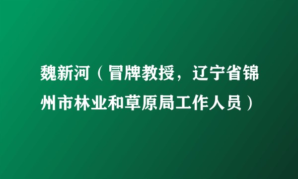 魏新河（冒牌教授，辽宁省锦州市林业和草原局工作人员）
