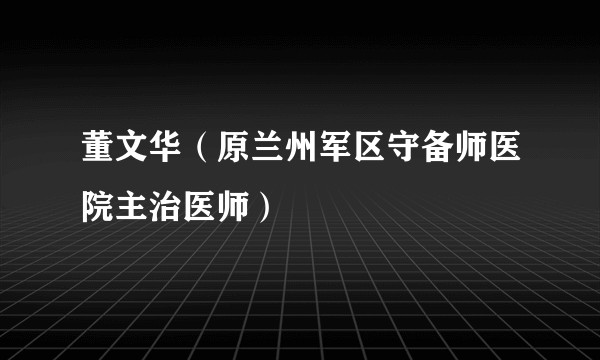 董文华（原兰州军区守备师医院主治医师）