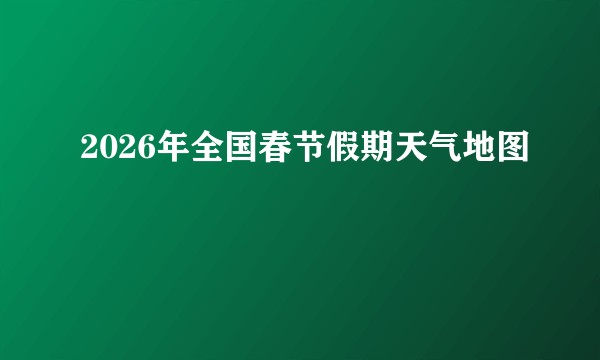 2026年全国春节假期天气地图