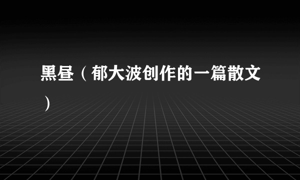 黑昼（郁大波创作的一篇散文）
