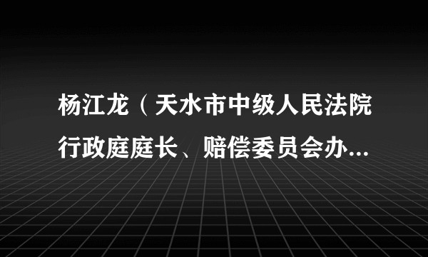 杨江龙（天水市中级人民法院行政庭庭长、赔偿委员会办公室主任、司法救助办公室主任、四级高级法官）