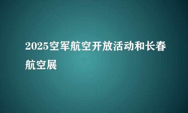 2025空军航空开放活动和长春航空展