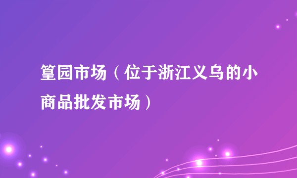 篁园市场（位于浙江义乌的小商品批发市场）